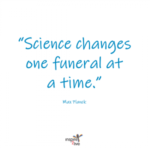 Science changes one funeral at a time - Max Planck